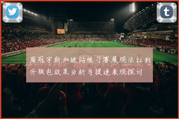 周冠宇新加坡站练习赛展现法拉利升级包效果分析与提速表现探讨